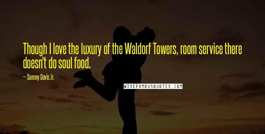 Sammy Davis Jr. Quotes: Though I love the luxury of the Waldorf Towers, room service there doesn't do soul food.