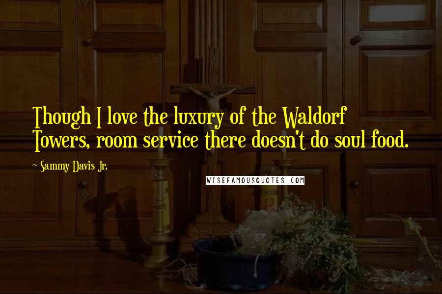 Sammy Davis Jr. Quotes: Though I love the luxury of the Waldorf Towers, room service there doesn't do soul food.