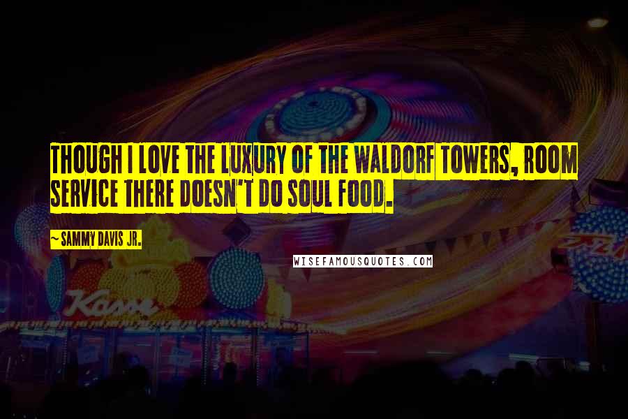 Sammy Davis Jr. Quotes: Though I love the luxury of the Waldorf Towers, room service there doesn't do soul food.