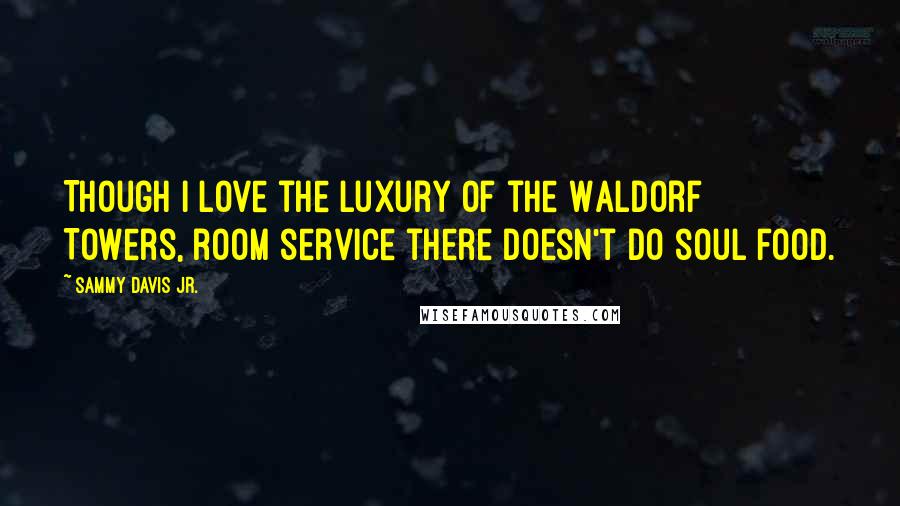 Sammy Davis Jr. Quotes: Though I love the luxury of the Waldorf Towers, room service there doesn't do soul food.
