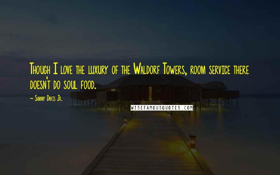 Sammy Davis Jr. Quotes: Though I love the luxury of the Waldorf Towers, room service there doesn't do soul food.