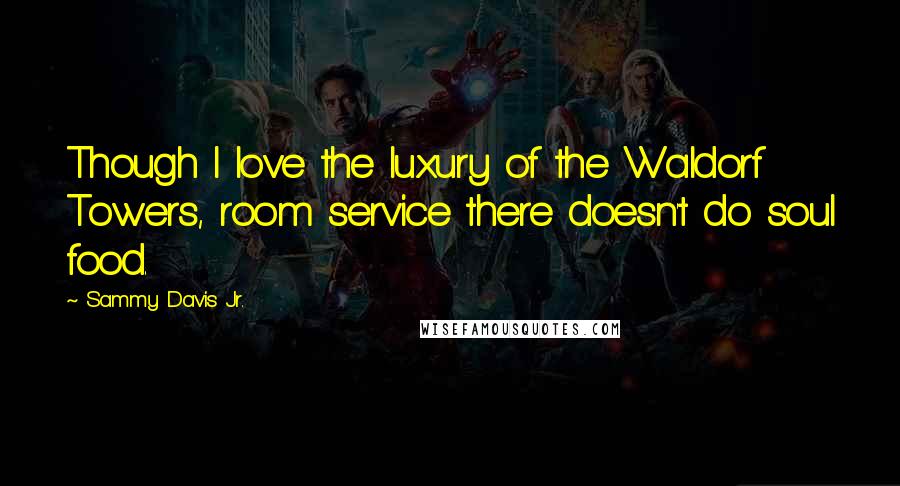 Sammy Davis Jr. Quotes: Though I love the luxury of the Waldorf Towers, room service there doesn't do soul food.
