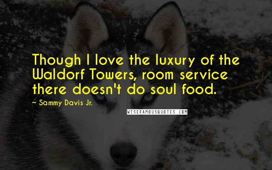 Sammy Davis Jr. Quotes: Though I love the luxury of the Waldorf Towers, room service there doesn't do soul food.