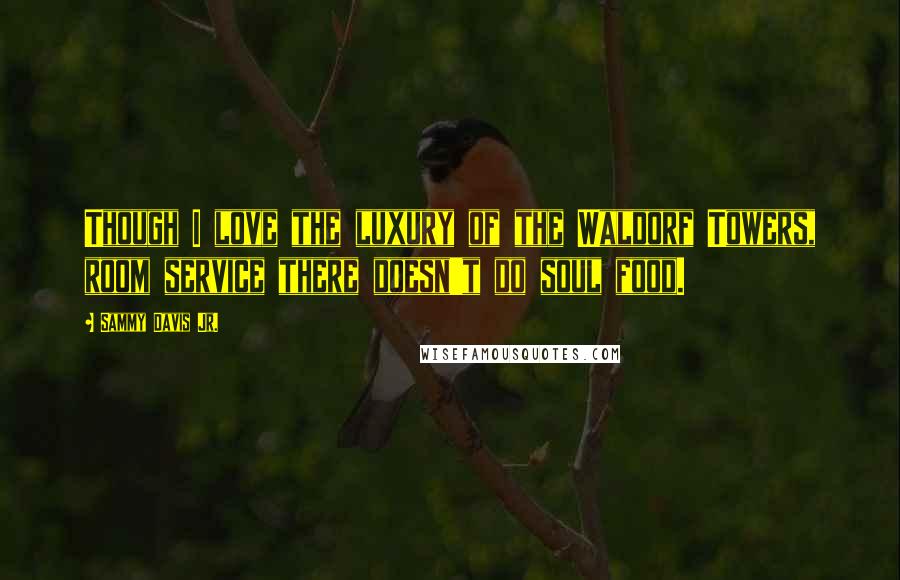 Sammy Davis Jr. Quotes: Though I love the luxury of the Waldorf Towers, room service there doesn't do soul food.
