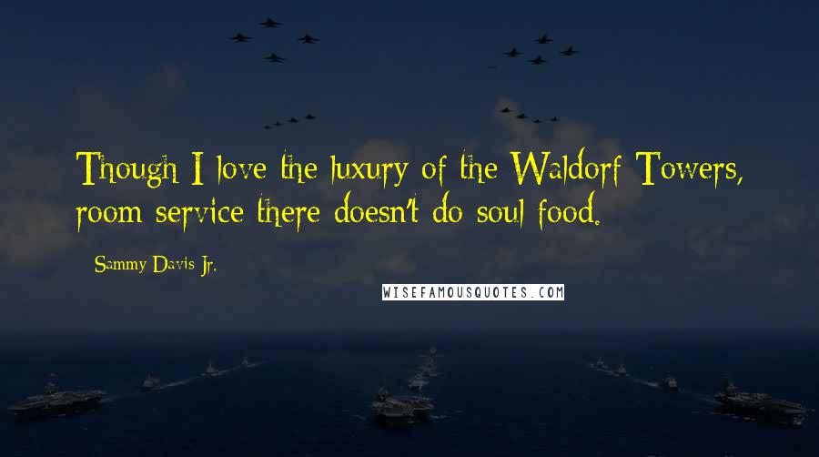 Sammy Davis Jr. Quotes: Though I love the luxury of the Waldorf Towers, room service there doesn't do soul food.