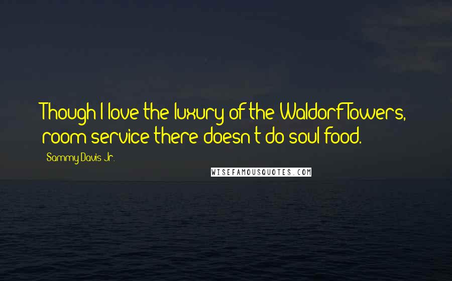 Sammy Davis Jr. Quotes: Though I love the luxury of the Waldorf Towers, room service there doesn't do soul food.
