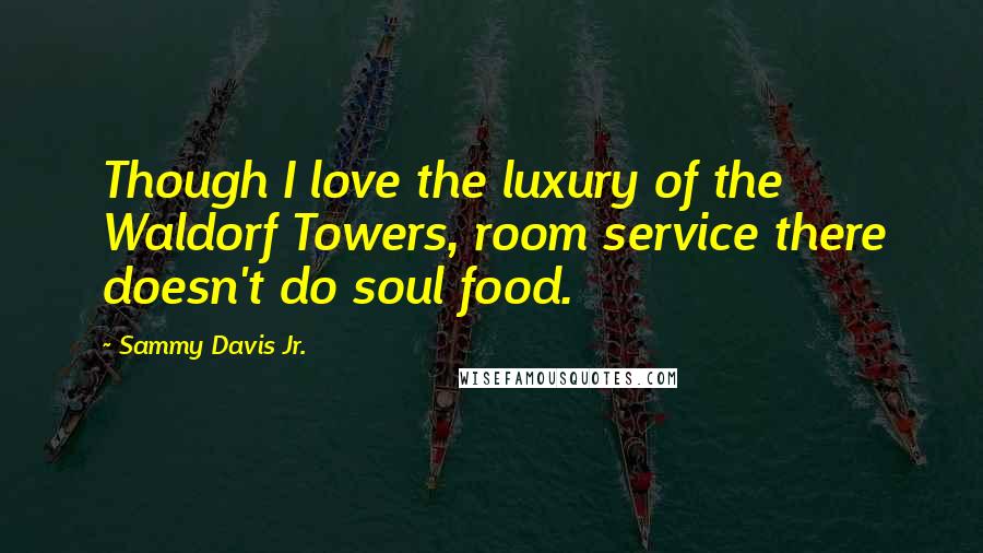 Sammy Davis Jr. Quotes: Though I love the luxury of the Waldorf Towers, room service there doesn't do soul food.