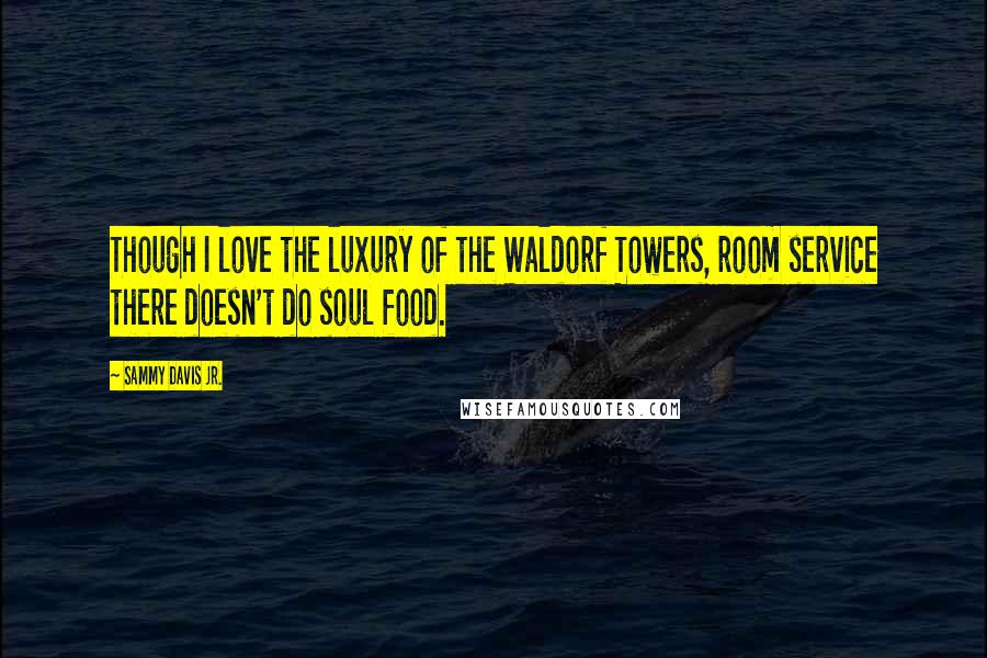 Sammy Davis Jr. Quotes: Though I love the luxury of the Waldorf Towers, room service there doesn't do soul food.