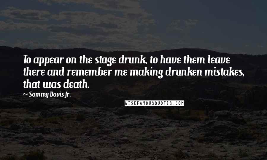 Sammy Davis Jr. Quotes: To appear on the stage drunk, to have them leave there and remember me making drunken mistakes, that was death.