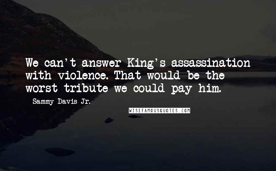 Sammy Davis Jr. Quotes: We can't answer King's assassination with violence. That would be the worst tribute we could pay him.