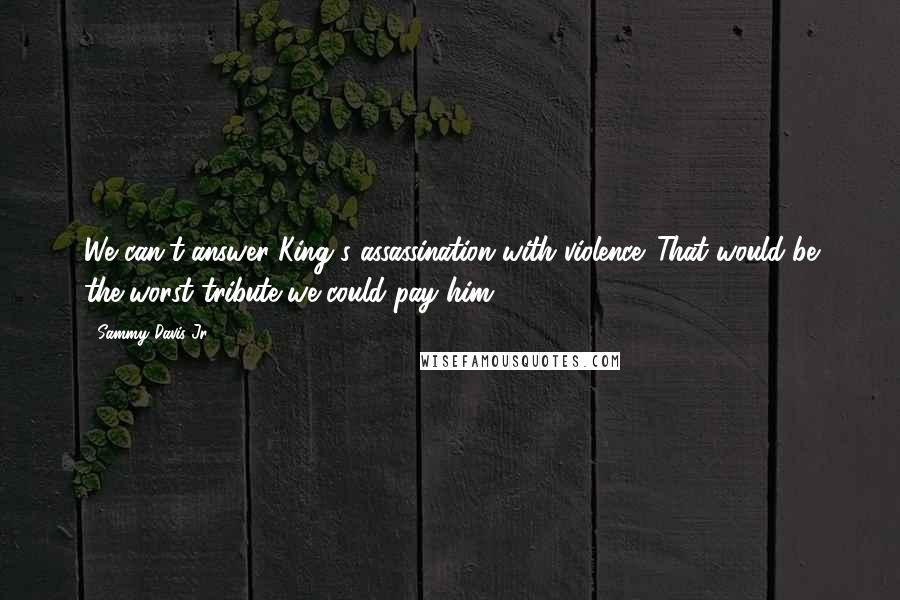 Sammy Davis Jr. Quotes: We can't answer King's assassination with violence. That would be the worst tribute we could pay him.