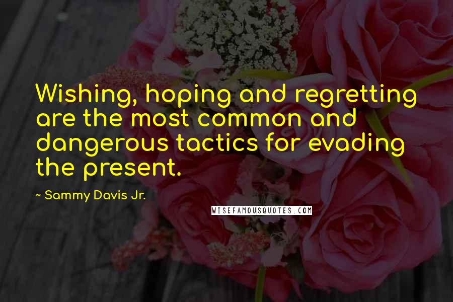 Sammy Davis Jr. Quotes: Wishing, hoping and regretting are the most common and dangerous tactics for evading the present.