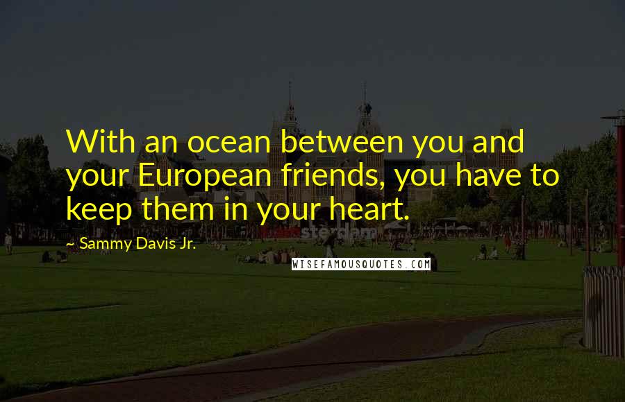 Sammy Davis Jr. Quotes: With an ocean between you and your European friends, you have to keep them in your heart.