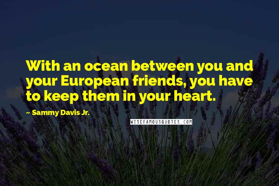 Sammy Davis Jr. Quotes: With an ocean between you and your European friends, you have to keep them in your heart.