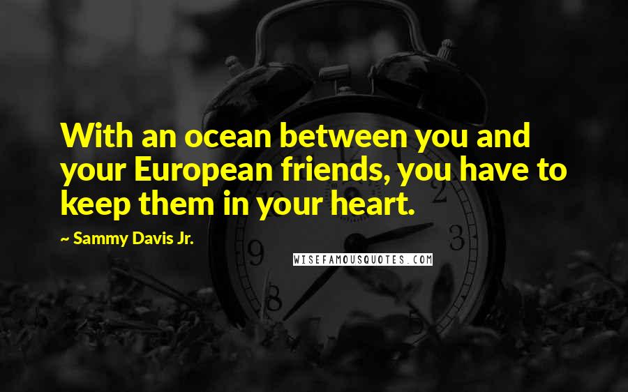 Sammy Davis Jr. Quotes: With an ocean between you and your European friends, you have to keep them in your heart.