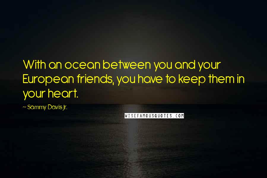 Sammy Davis Jr. Quotes: With an ocean between you and your European friends, you have to keep them in your heart.