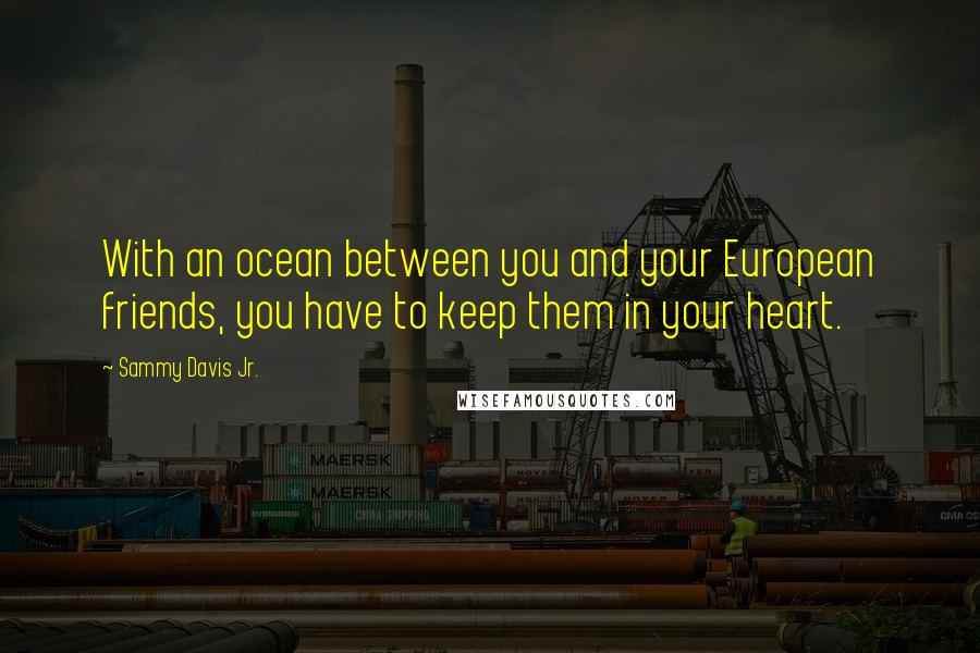 Sammy Davis Jr. Quotes: With an ocean between you and your European friends, you have to keep them in your heart.