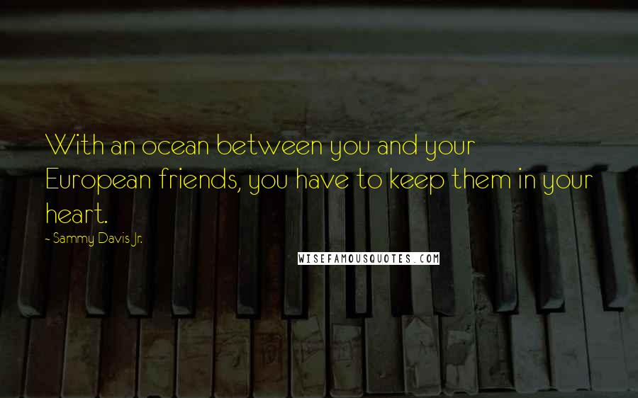 Sammy Davis Jr. Quotes: With an ocean between you and your European friends, you have to keep them in your heart.