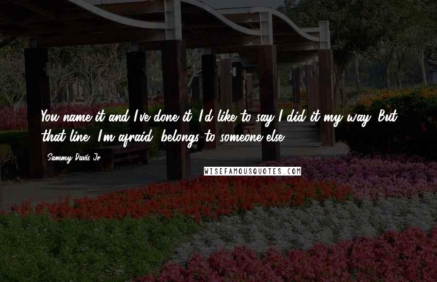 Sammy Davis Jr. Quotes: You name it and I've done it. I'd like to say I did it my way. But that line, I'm afraid, belongs to someone else.