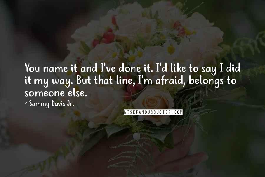 Sammy Davis Jr. Quotes: You name it and I've done it. I'd like to say I did it my way. But that line, I'm afraid, belongs to someone else.