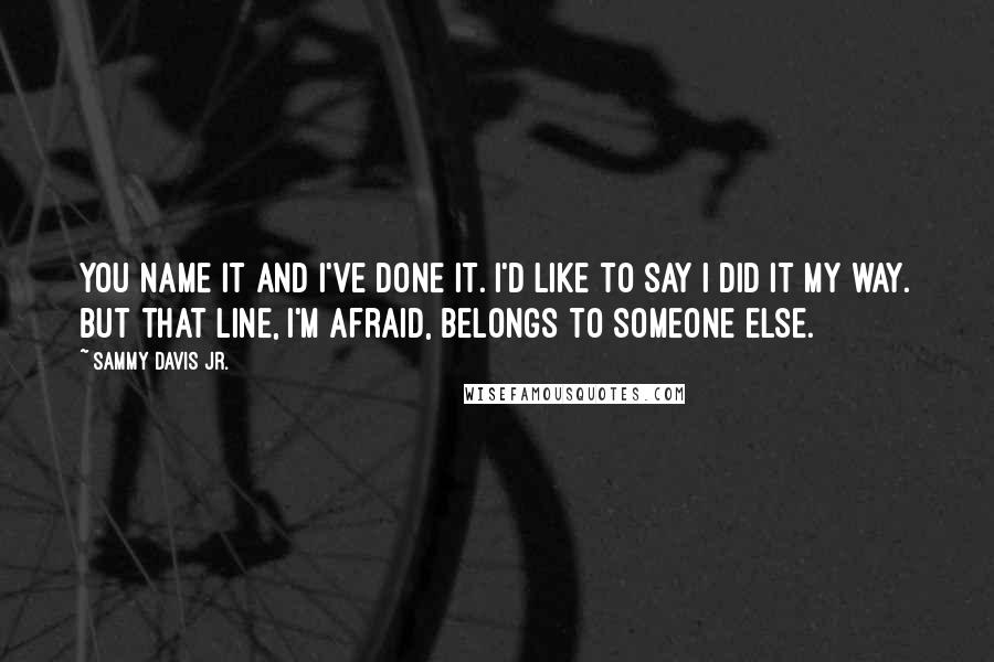 Sammy Davis Jr. Quotes: You name it and I've done it. I'd like to say I did it my way. But that line, I'm afraid, belongs to someone else.