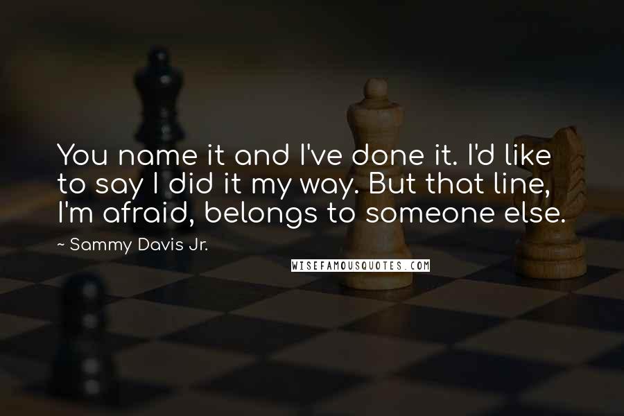 Sammy Davis Jr. Quotes: You name it and I've done it. I'd like to say I did it my way. But that line, I'm afraid, belongs to someone else.