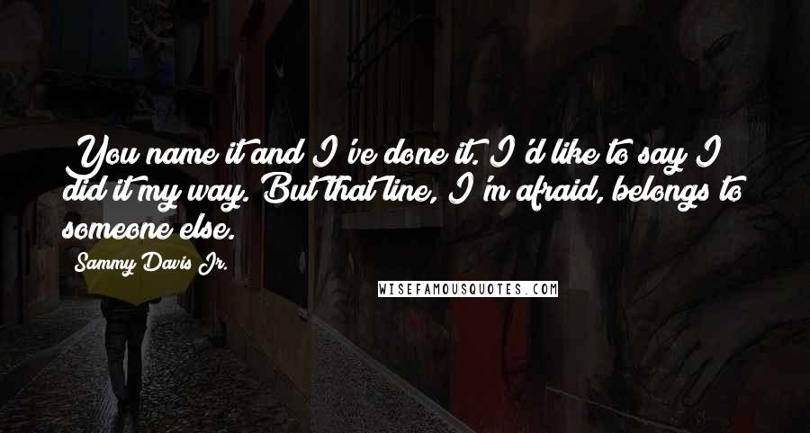 Sammy Davis Jr. Quotes: You name it and I've done it. I'd like to say I did it my way. But that line, I'm afraid, belongs to someone else.