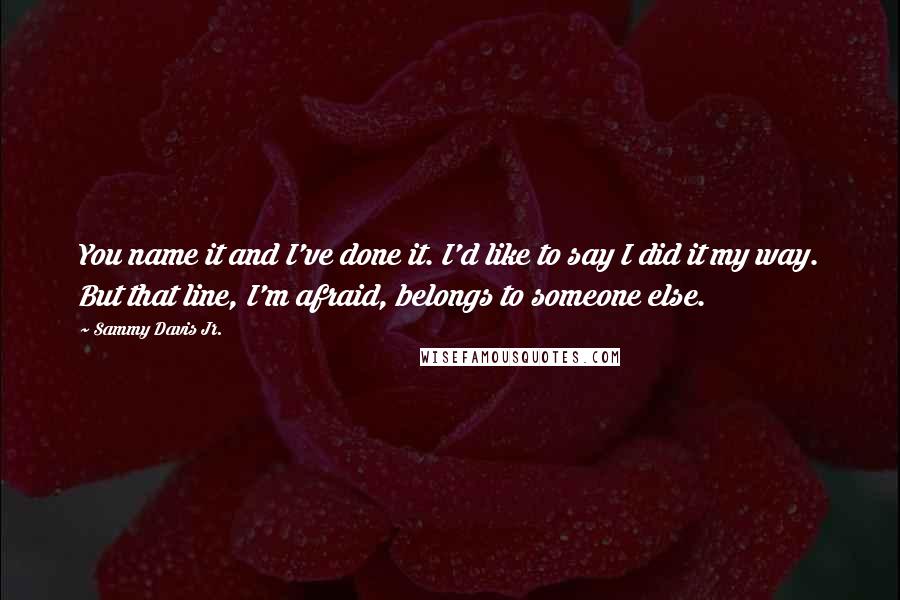 Sammy Davis Jr. Quotes: You name it and I've done it. I'd like to say I did it my way. But that line, I'm afraid, belongs to someone else.