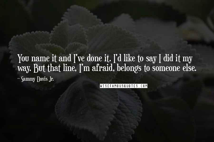 Sammy Davis Jr. Quotes: You name it and I've done it. I'd like to say I did it my way. But that line, I'm afraid, belongs to someone else.