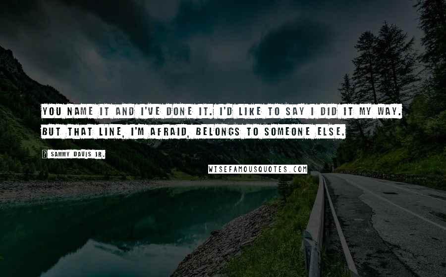 Sammy Davis Jr. Quotes: You name it and I've done it. I'd like to say I did it my way. But that line, I'm afraid, belongs to someone else.