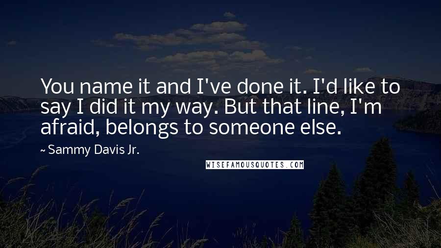 Sammy Davis Jr. Quotes: You name it and I've done it. I'd like to say I did it my way. But that line, I'm afraid, belongs to someone else.