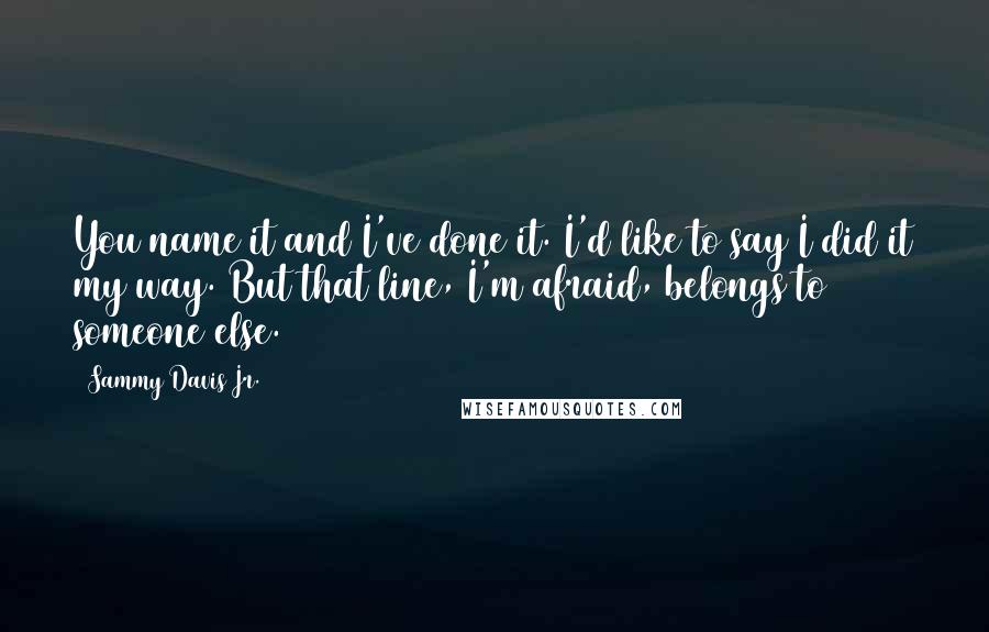 Sammy Davis Jr. Quotes: You name it and I've done it. I'd like to say I did it my way. But that line, I'm afraid, belongs to someone else.