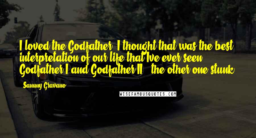 Sammy Gravano Quotes: I loved the Godfather. I thought that was the best interpretation of our life that Ive ever seen. Godfather I and Godfather II - the other one stunk.