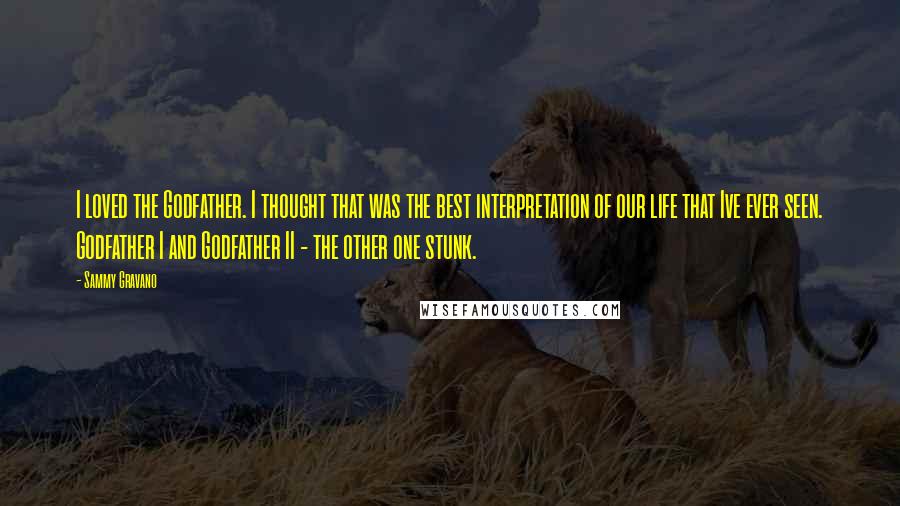Sammy Gravano Quotes: I loved the Godfather. I thought that was the best interpretation of our life that Ive ever seen. Godfather I and Godfather II - the other one stunk.