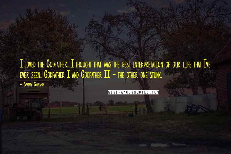 Sammy Gravano Quotes: I loved the Godfather. I thought that was the best interpretation of our life that Ive ever seen. Godfather I and Godfather II - the other one stunk.