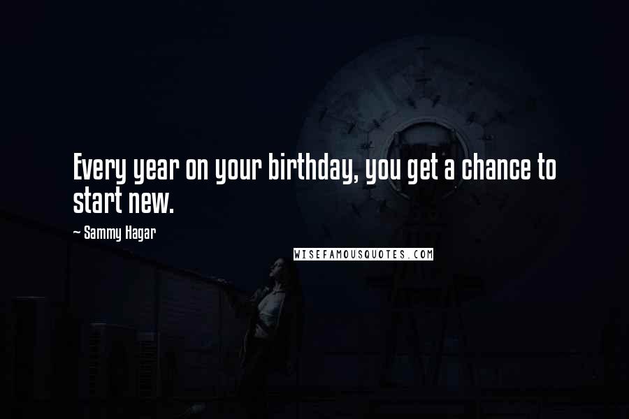 Sammy Hagar Quotes: Every year on your birthday, you get a chance to start new.