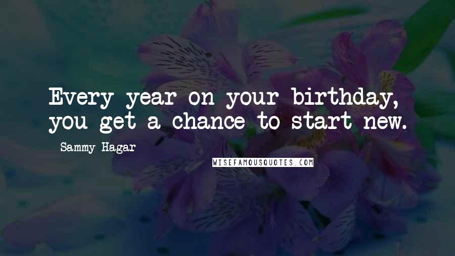 Sammy Hagar Quotes: Every year on your birthday, you get a chance to start new.