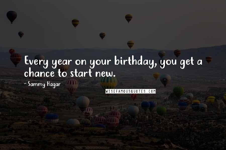 Sammy Hagar Quotes: Every year on your birthday, you get a chance to start new.