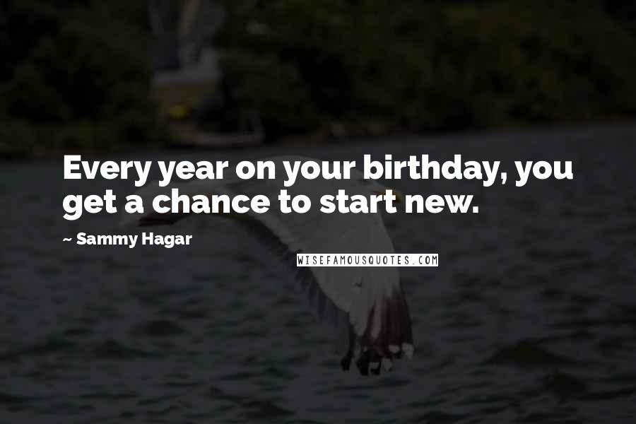 Sammy Hagar Quotes: Every year on your birthday, you get a chance to start new.