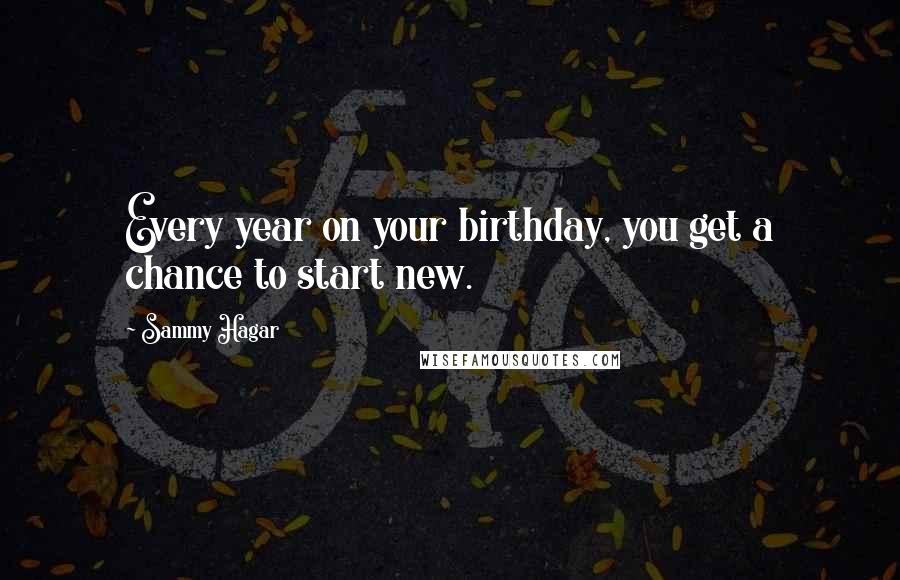 Sammy Hagar Quotes: Every year on your birthday, you get a chance to start new.