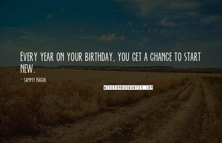 Sammy Hagar Quotes: Every year on your birthday, you get a chance to start new.