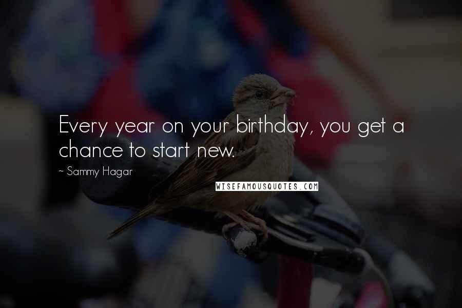 Sammy Hagar Quotes: Every year on your birthday, you get a chance to start new.