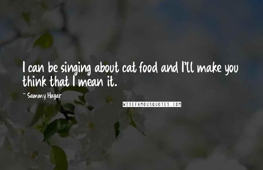 Sammy Hagar Quotes: I can be singing about cat food and I'll make you think that I mean it.