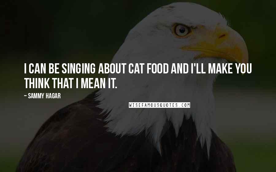 Sammy Hagar Quotes: I can be singing about cat food and I'll make you think that I mean it.