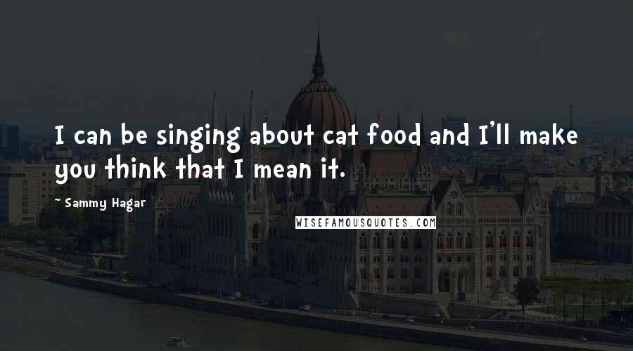 Sammy Hagar Quotes: I can be singing about cat food and I'll make you think that I mean it.