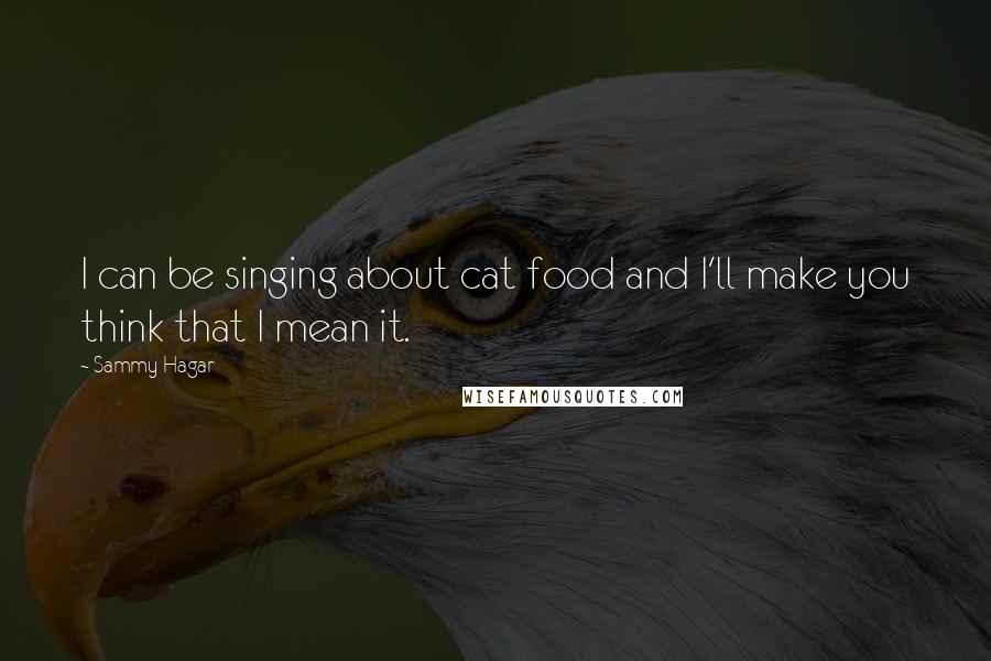 Sammy Hagar Quotes: I can be singing about cat food and I'll make you think that I mean it.