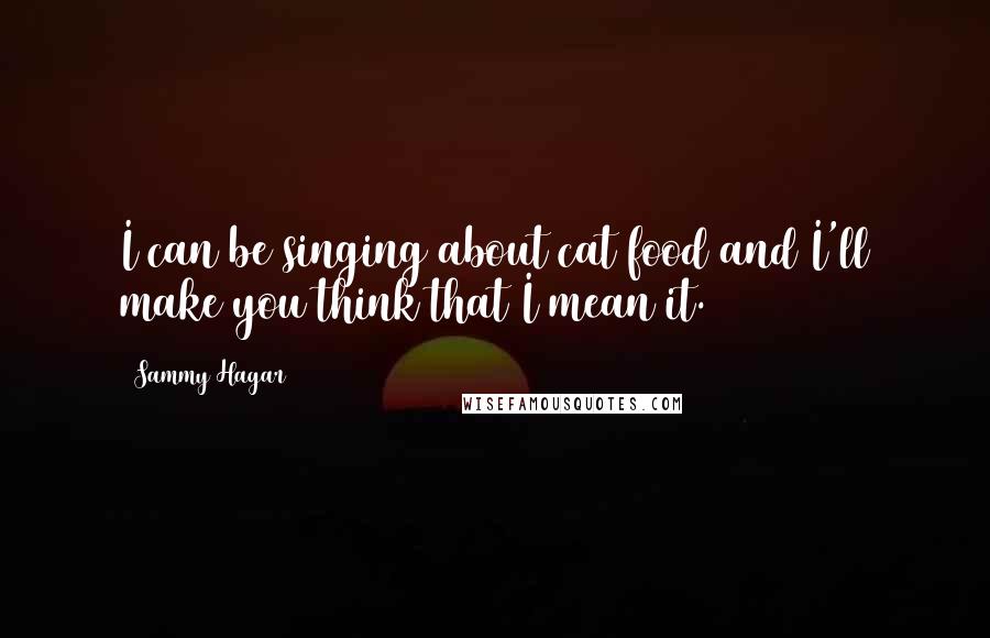 Sammy Hagar Quotes: I can be singing about cat food and I'll make you think that I mean it.