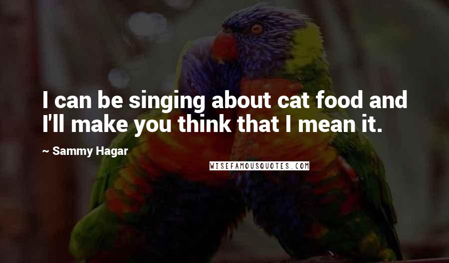 Sammy Hagar Quotes: I can be singing about cat food and I'll make you think that I mean it.