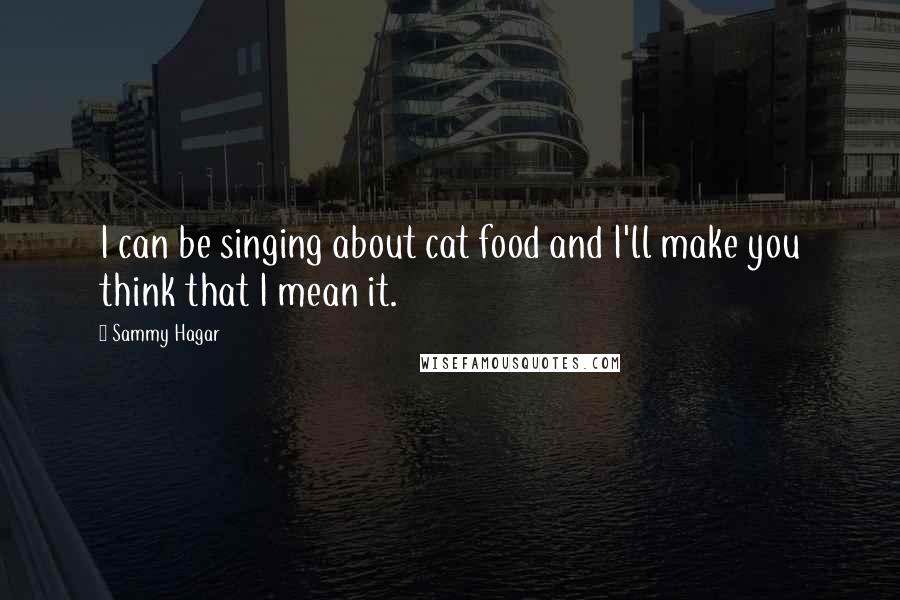 Sammy Hagar Quotes: I can be singing about cat food and I'll make you think that I mean it.