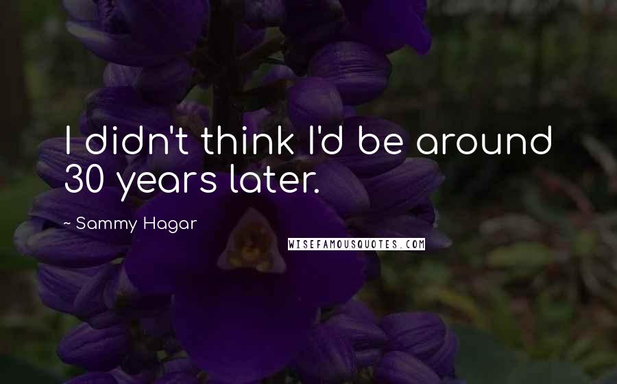 Sammy Hagar Quotes: I didn't think I'd be around 30 years later.